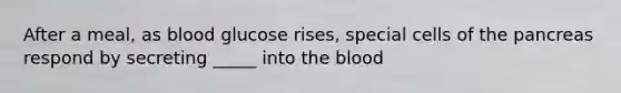 After a meal, as blood glucose rises, special cells of the pancreas respond by secreting _____ into the blood