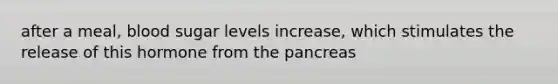 after a meal, blood sugar levels increase, which stimulates the release of this hormone from the pancreas