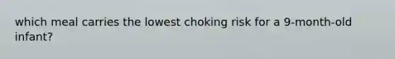 which meal carries the lowest choking risk for a 9-month-old infant?