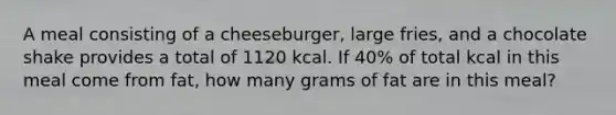 A meal consisting of a cheeseburger, large fries, and a chocolate shake provides a total of 1120 kcal. If 40% of total kcal in this meal come from fat, how many grams of fat are in this meal?