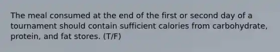 The meal consumed at the end of the first or second day of a tournament should contain sufficient calories from carbohydrate, protein, and fat stores. (T/F)