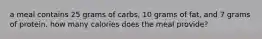 a meal contains 25 grams of carbs, 10 grams of fat, and 7 grams of protein. how many calories does the meal provide?