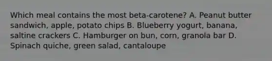 Which meal contains the most beta-carotene? A. Peanut butter sandwich, apple, potato chips B. Blueberry yogurt, banana, saltine crackers C. Hamburger on bun, corn, granola bar D. Spinach quiche, green salad, cantaloupe