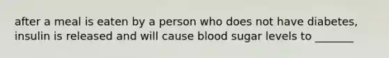 after a meal is eaten by a person who does not have diabetes, insulin is released and will cause blood sugar levels to _______