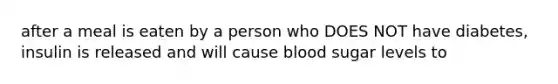 after a meal is eaten by a person who DOES NOT have diabetes, insulin is released and will cause blood sugar levels to