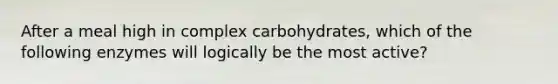 After a meal high in complex carbohydrates, which of the following enzymes will logically be the most active?