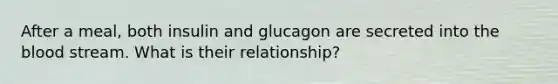 After a meal, both insulin and glucagon are secreted into the blood stream. What is their relationship?