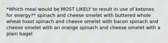 *Which meal would be MOST LIKELY to result in use of ketones for energy?* spinach and cheese omelet with buttered whole wheat toast spinach and cheese omelet with bacon spinach and cheese omelet with an orange spinach and cheese omelet with a plain bagel