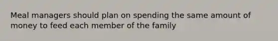 Meal managers should plan on spending the same amount of money to feed each member of the family