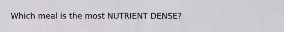 Which meal is the most NUTRIENT DENSE?