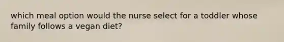 which meal option would the nurse select for a toddler whose family follows a vegan diet?