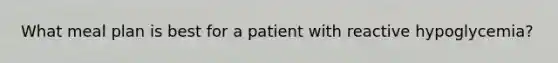 What meal plan is best for a patient with reactive hypoglycemia?