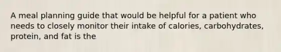 A meal planning guide that would be helpful for a patient who needs to closely monitor their intake of calories, carbohydrates, protein, and fat is the