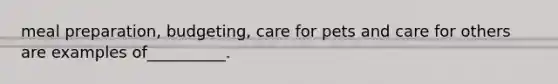 meal preparation, budgeting, care for pets and care for others are examples of__________.