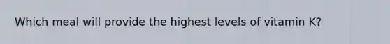 Which meal will provide the highest levels of vitamin K?