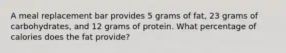 A meal replacement bar provides 5 grams of fat, 23 grams of carbohydrates, and 12 grams of protein. What percentage of calories does the fat provide?