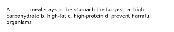 A _______ meal stays in the stomach the longest. a. high carbohydrate b. high-fat c. high-protein d. prevent harmful organisms