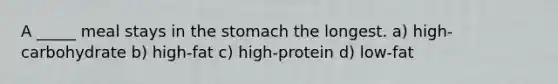 A _____ meal stays in the stomach the longest. a) high-carbohydrate b) high-fat c) high-protein d) low-fat