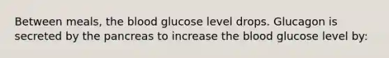 Between meals, the blood glucose level drops. Glucagon is secreted by the pancreas to increase the blood glucose level by: