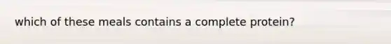 which of these meals contains a complete protein?