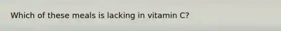 Which of these meals is lacking in vitamin C?