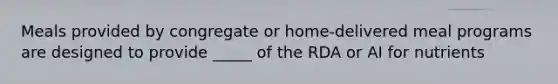 Meals provided by congregate or home-delivered meal programs are designed to provide _____ of the RDA or AI for nutrients