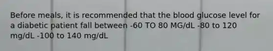 Before meals, it is recommended that the blood glucose level for a diabetic patient fall between -60 TO 80 MG/dL -80 to 120 mg/dL -100 to 140 mg/dL