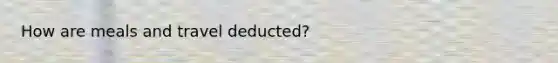 How are meals and travel deducted?