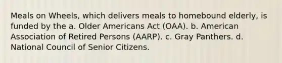 Meals on Wheels, which delivers meals to homebound elderly, is funded by the a. Older Americans Act (OAA). b. American Association of Retired Persons (AARP). c. Gray Panthers. d. National Council of Senior Citizens.