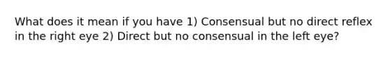 What does it mean if you have 1) Consensual but no direct reflex in the right eye 2) Direct but no consensual in the left eye?