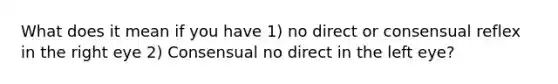 What does it mean if you have 1) no direct or consensual reflex in the right eye 2) Consensual no direct in the left eye?