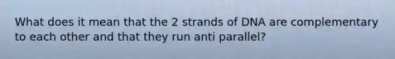 What does it mean that the 2 strands of DNA are complementary to each other and that they run anti parallel?