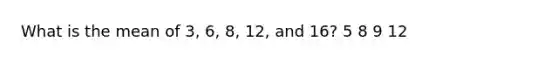 What is the mean of 3, 6, 8, 12, and 16? 5 8 9 12