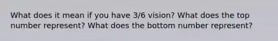 What does it mean if you have 3/6 vision? What does the top number represent? What does the bottom number represent?