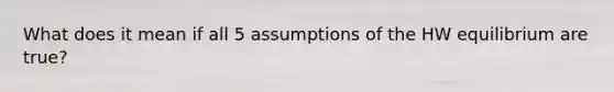 What does it mean if all 5 assumptions of the HW equilibrium are true?