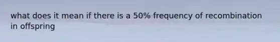 what does it mean if there is a 50% frequency of recombination in offspring