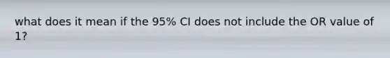 what does it mean if the 95% CI does not include the OR value of 1?