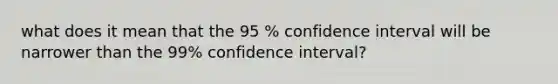 what does it mean that the 95 % confidence interval will be narrower than the 99% confidence interval?