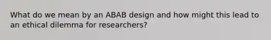 What do we mean by an ABAB design and how might this lead to an ethical dilemma for researchers?