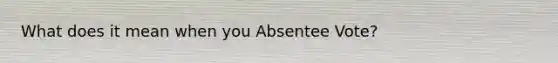 What does it mean when you Absentee Vote?