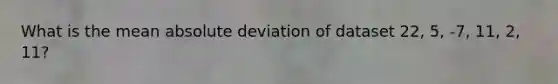 What is the mean absolute deviation of dataset 22, 5, -7, 11, 2, 11?