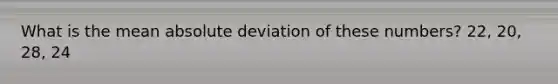 What is the mean absolute deviation of these numbers? 22, 20, 28, 24