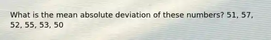 What is the mean absolute deviation of these numbers? 51, 57, 52, 55, 53, 50