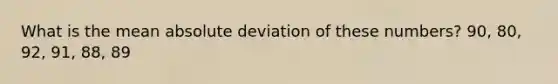 What is the mean absolute deviation of these numbers? 90, 80, 92, 91, 88, 89