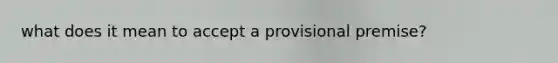 what does it mean to accept a provisional premise?