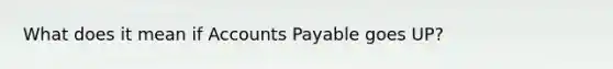 What does it mean if Accounts Payable goes UP?