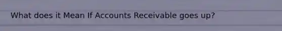 What does it Mean If Accounts Receivable goes up?