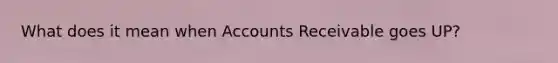 What does it mean when Accounts Receivable goes UP?