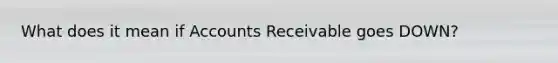 What does it mean if Accounts Receivable goes DOWN?