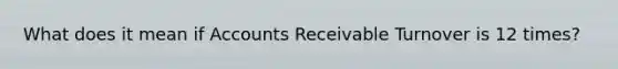 What does it mean if Accounts Receivable Turnover is 12 times?